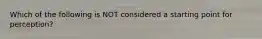 Which of the following is NOT considered a starting point for perception?