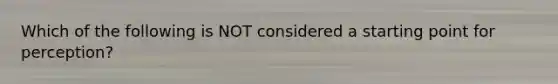 Which of the following is NOT considered a starting point for perception?