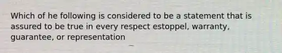 Which of he following is considered to be a statement that is assured to be true in every respect estoppel, warranty, guarantee, or representation