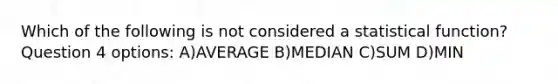 Which of the following is not considered a statistical function? Question 4 options: A)AVERAGE B)MEDIAN C)SUM D)MIN