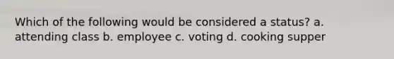 Which of the following would be considered a status? a. attending class b. employee c. voting d. cooking supper