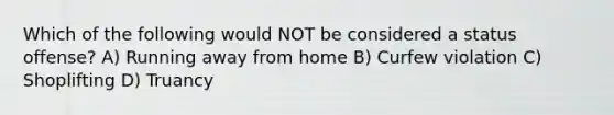 Which of the following would NOT be considered a status offense? A) Running away from home B) Curfew violation C) Shoplifting D) Truancy