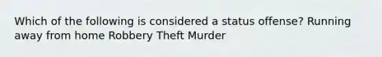 Which of the following is considered a status offense? Running away from home Robbery Theft Murder