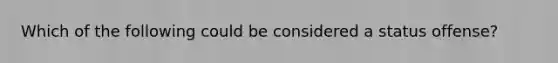 Which of the following could be considered a status offense?