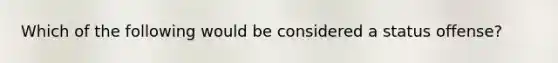 Which of the following would be considered a status offense?