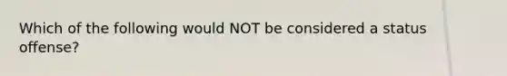 Which of the following would NOT be considered a status offense?