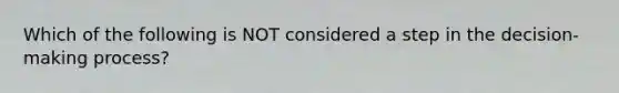 Which of the following is NOT considered a step in the decision-making process?