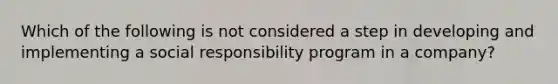 Which of the following is not considered a step in developing and implementing a social responsibility program in a company?