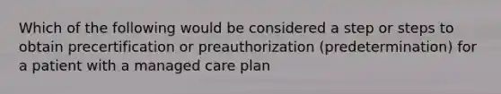 Which of the following would be considered a step or steps to obtain precertification or preauthorization (predetermination) for a patient with a managed care plan