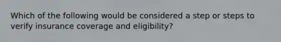 Which of the following would be considered a step or steps to verify insurance coverage and eligibility?