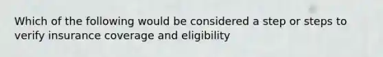 Which of the following would be considered a step or steps to verify insurance coverage and eligibility