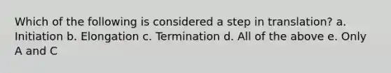 Which of the following is considered a step in translation? a. Initiation b. Elongation c. Termination d. All of the above e. Only A and C