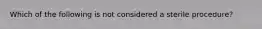 Which of the following is not considered a sterile procedure?