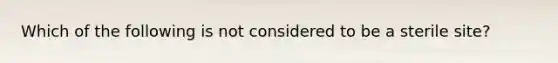 Which of the following is not considered to be a sterile site?