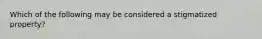 Which of the following may be considered a stigmatized property?