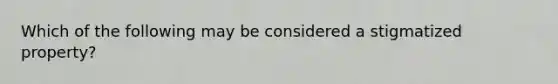 Which of the following may be considered a stigmatized property?