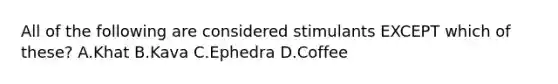 All of the following are considered stimulants EXCEPT which of these? A.Khat B.Kava C.Ephedra D.Coffee
