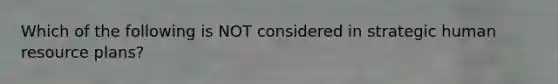 Which of the following is NOT considered in strategic human resource plans?