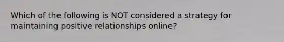 Which of the following is NOT considered a strategy for maintaining positive relationships online?