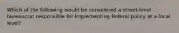 Which of the following would be considered a street-level bureaucrat responsible for implementing federal policy at a local level?