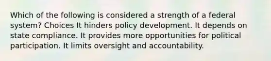 Which of the following is considered a strength of a federal system? Choices It hinders policy development. It depends on state compliance. It provides more opportunities for political participation. It limits oversight and accountability.