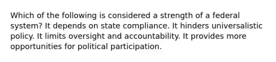 Which of the following is considered a strength of a federal system? It depends on state compliance. It hinders universalistic policy. It limits oversight and accountability. It provides more opportunities for political participation.