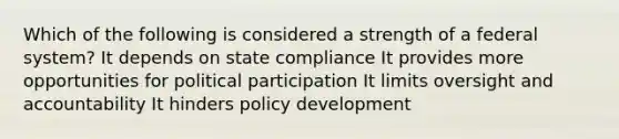 Which of the following is considered a strength of a federal system? It depends on state compliance It provides more opportunities for political participation It limits oversight and accountability It hinders policy development