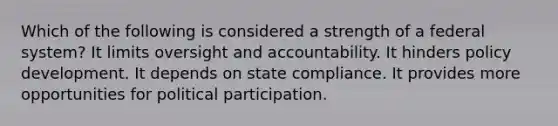 Which of the following is considered a strength of a federal system? It limits oversight and accountability. It hinders policy development. It depends on state compliance. It provides more opportunities for political participation.