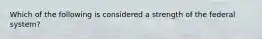 Which of the following is considered a strength of the federal system?