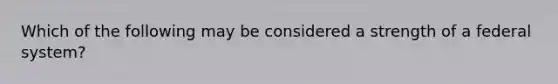 Which of the following may be considered a strength of a federal system?