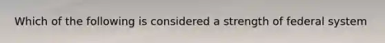 Which of the following is considered a strength of federal system