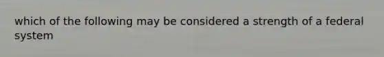 which of the following may be considered a strength of a federal system