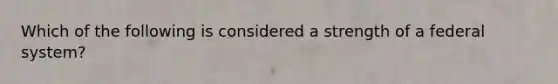 Which of the following is considered a strength of a federal system?