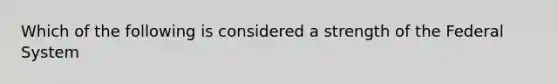 Which of the following is considered a strength of the Federal System