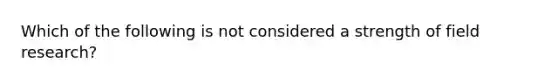 Which of the following is not considered a strength of field research?