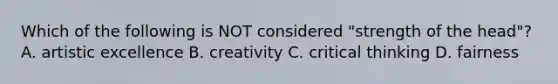 Which of the following is NOT considered "strength of the head"? A. artistic excellence B. creativity C. critical thinking D. fairness