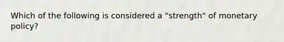 Which of the following is considered a "strength" of monetary policy?