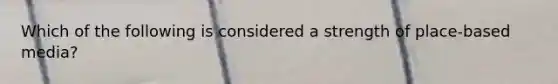 Which of the following is considered a strength of place-based media?