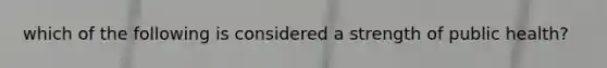 which of the following is considered a strength of public health?
