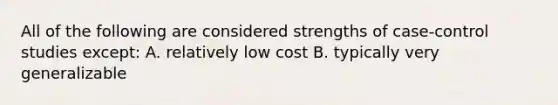 All of the following are considered strengths of case-control studies except: A. relatively low cost B. typically very generalizable