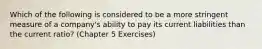 Which of the following is considered to be a more stringent measure of a company's ability to pay its current liabilities than the current ratio? (Chapter 5 Exercises)