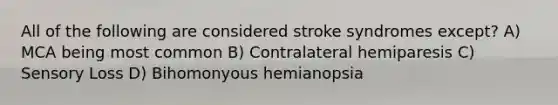 All of the following are considered stroke syndromes except? A) MCA being most common B) Contralateral hemiparesis C) Sensory Loss D) Bihomonyous hemianopsia