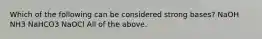 Which of the following can be considered strong bases? NaOH NH3 NaHCO3 NaOCl All of the above.