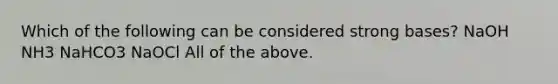 Which of the following can be considered strong bases? NaOH NH3 NaHCO3 NaOCl All of the above.