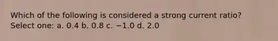 Which of the following is considered a strong current ratio? Select one: a. 0.4 b. 0.8 c. −1.0 d. 2.0