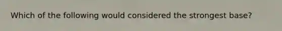 Which of the following would considered the strongest base?