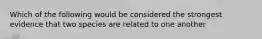 Which of the following would be considered the strongest evidence that two species are related to one another