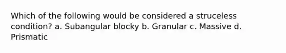 Which of the following would be considered a struceless condition? a. Subangular blocky b. Granular c. Massive d. Prismatic