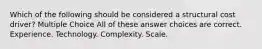 Which of the following should be considered a structural cost driver? Multiple Choice All of these answer choices are correct. Experience. Technology. Complexity. Scale.