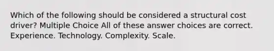 Which of the following should be considered a structural cost driver? Multiple Choice All of these answer choices are correct. Experience. Technology. Complexity. Scale.